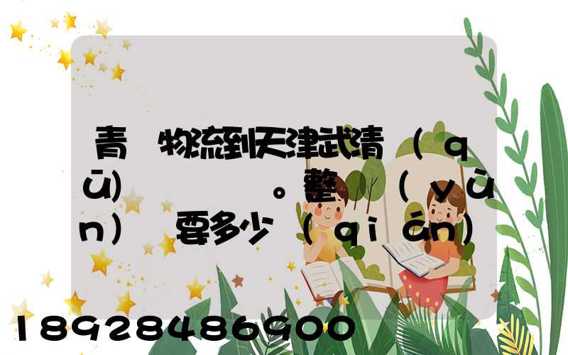 青島物流到天津武清區(qū)。整車運(yùn)輸要多少錢(qián)
